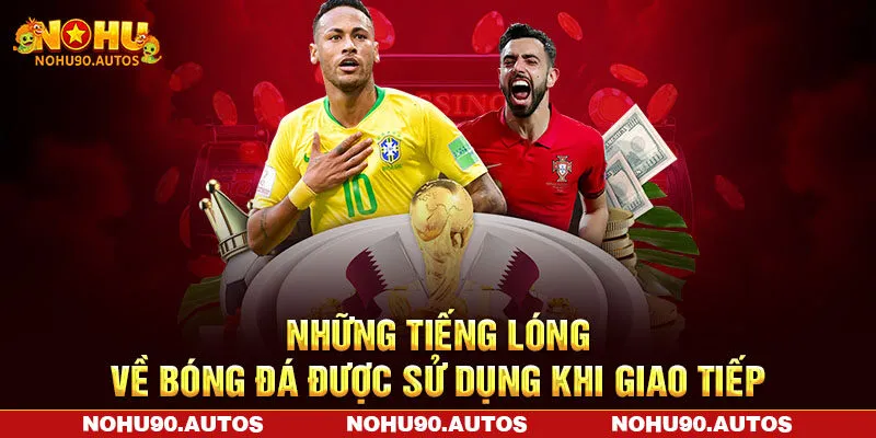 Những tiếng lóng về bóng đá được sử dụng khi giao tiếp Những tiếng lóng về bóng đá được sử dụng khi giao tiếp