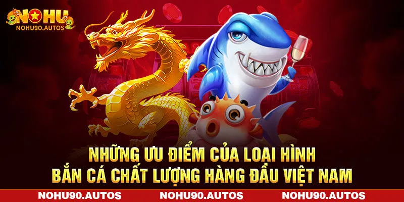 Những ưu điểm của loại hình bắn cá chất lượng hàng đầu Việt Nam Những ưu điểm của loại hình bắn cá chất lượng hàng đầu Việt Nam